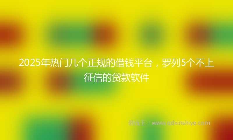 2025年热门几个正规的借钱平台，罗列5个不上征信的贷款软件