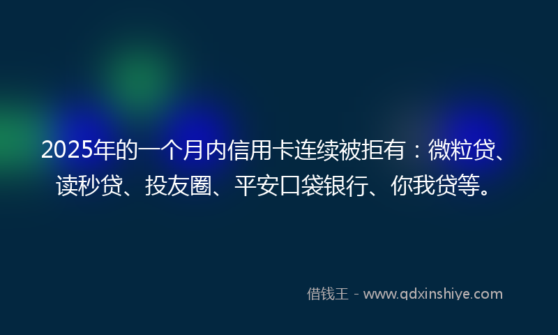 2025年的一个月内信用卡连续被拒有：微粒贷、读秒贷、投友圈、平安口袋银行、你我贷等。