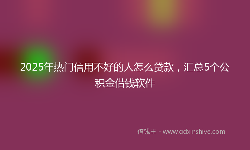 2025年热门信用不好的人怎么贷款，汇总5个公积金借钱软件