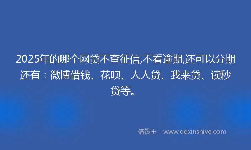 2025年的哪个网贷不查征信,不看逾期,还可以分期还有：微博借钱、花呗、人人贷、我来贷、读秒贷等。