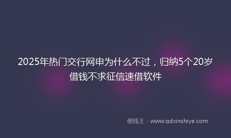 2025年热门交行网申为什么不过，归纳5个20岁借钱不求征信速借软件