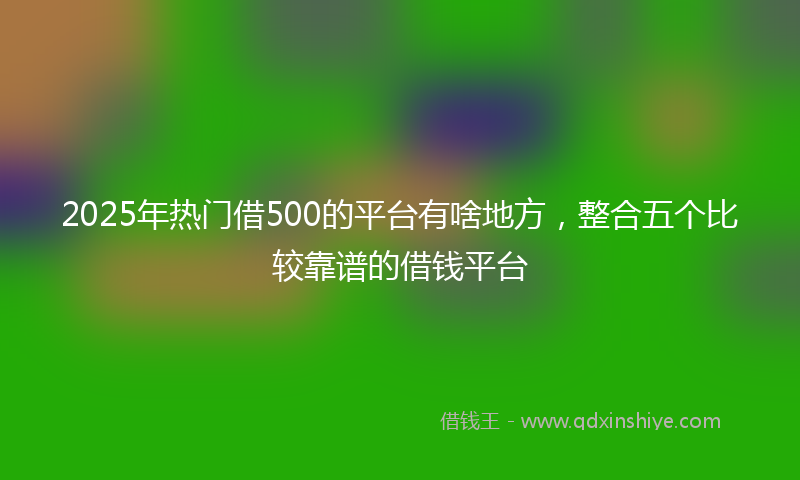2025年热门借500的平台有啥地方，整合五个比较靠谱的借钱平台