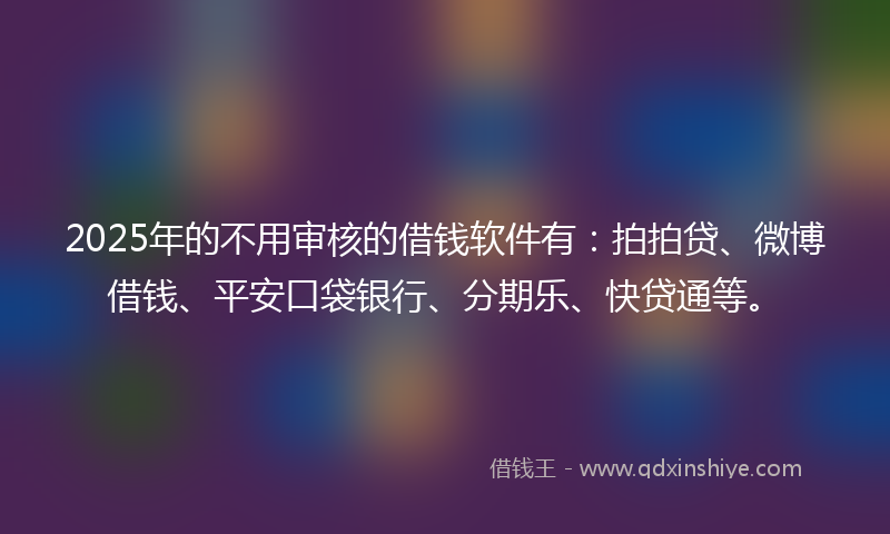 2025年的不用审核的借钱软件有：拍拍贷、微博借钱、平安口袋银行、分期乐、快贷通等。