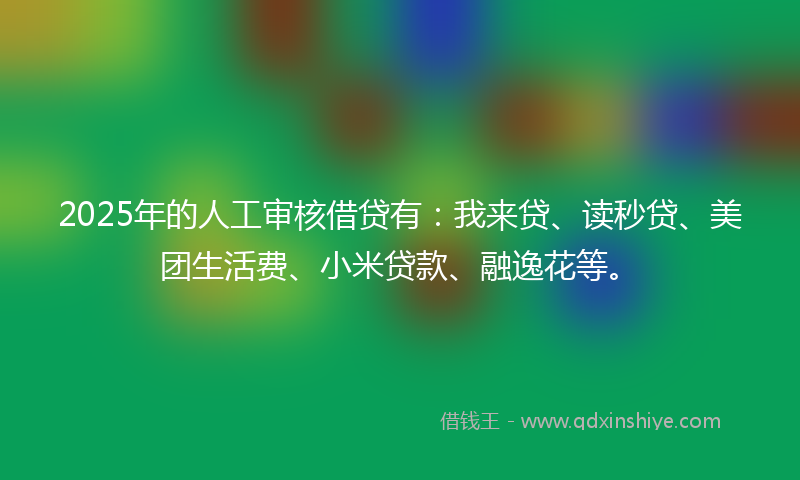 2025年的人工审核借贷有:我来贷、读秒贷、美团生活费、小米贷款、融逸花等。