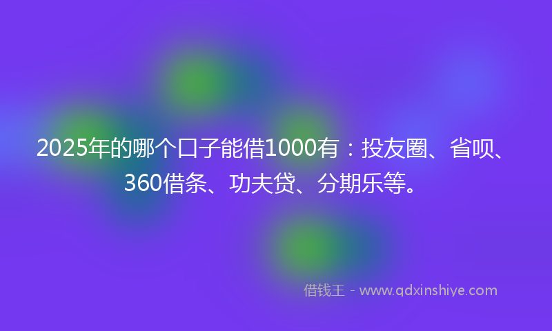 2025年的哪个口子能借1000有：投友圈、省呗、360借条、功夫贷、分期乐等。