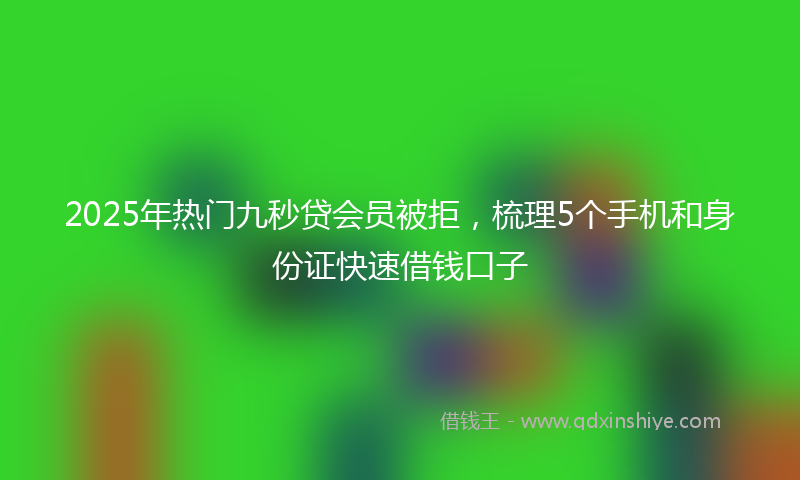 2025年热门九秒贷会员被拒，梳理5个手机和身份证快速借钱口子