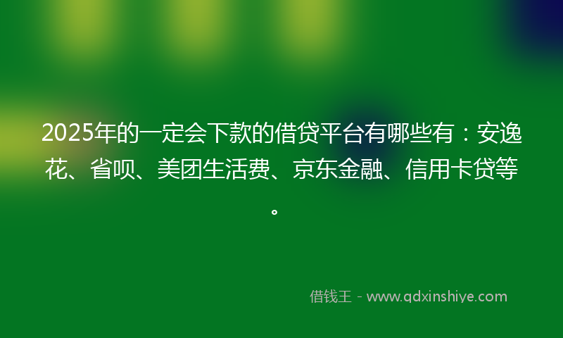 2025年的一定会下款的借贷平台有哪些有：安逸花、省呗、美团生活费、京东金融、信用卡贷等。