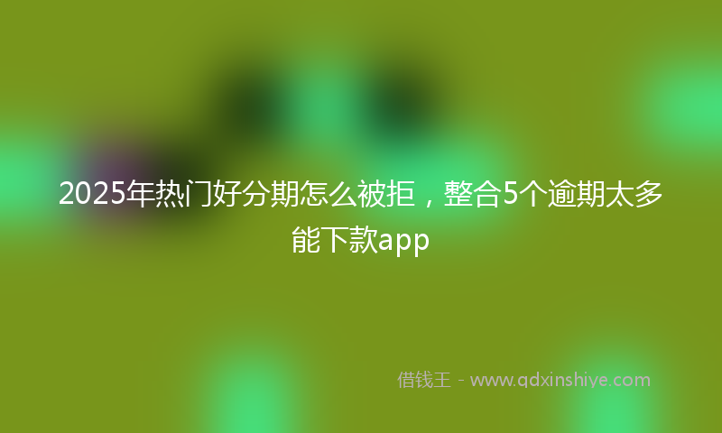 2025年热门好分期怎么被拒，整合5个逾期太多能下款app