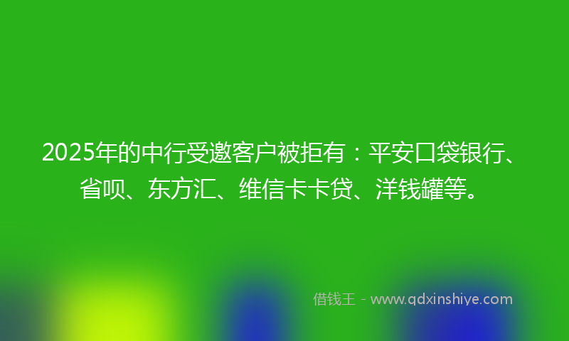 2025年的中行受邀客户被拒有：平安口袋银行、省呗、东方汇、维信卡卡贷、洋钱罐等。