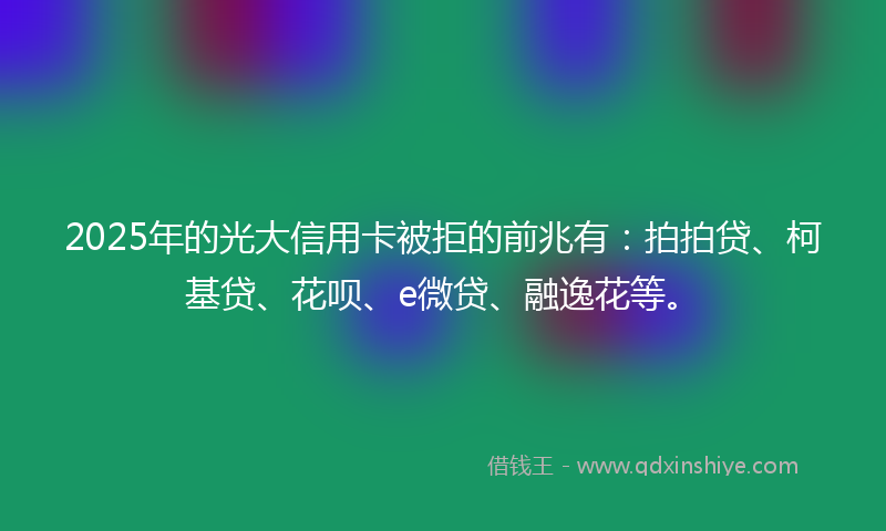 2025年的光大信用卡被拒的前兆有：拍拍贷、柯基贷、花呗、e微贷、融逸花等。