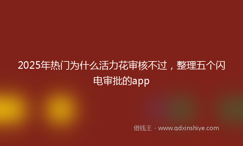 2025年热门为什么活力花审核不过，整理五个闪电审批的app
