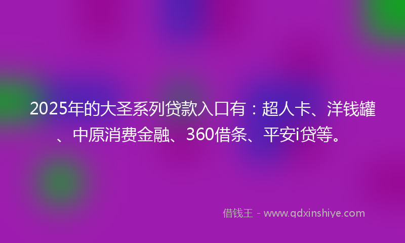 2025年的大圣系列贷款入口有：超人卡、洋钱罐、中原消费金融、360借条、平安i贷等。