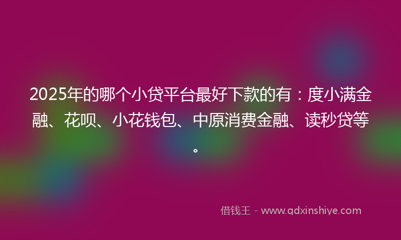 2025年的哪个小贷平台最好下款的有：度小满金融、花呗、小花钱包、中原消费金融、读秒贷等。