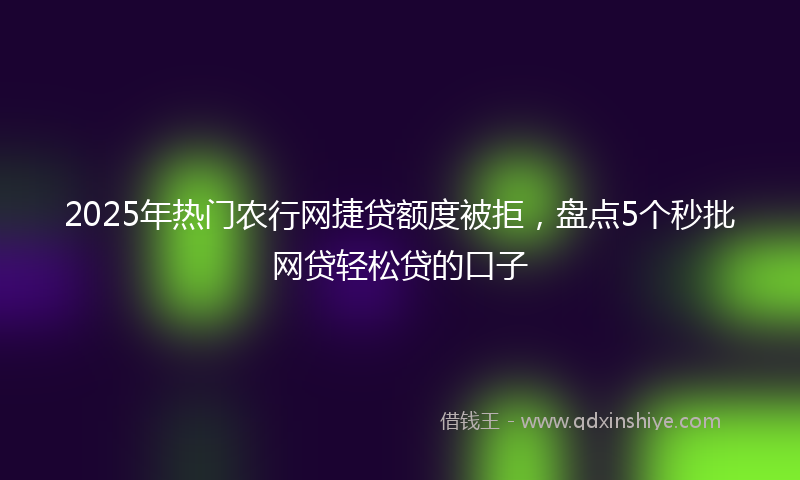 2025年热门农行网捷贷额度被拒，盘点5个秒批网贷轻松贷的口子