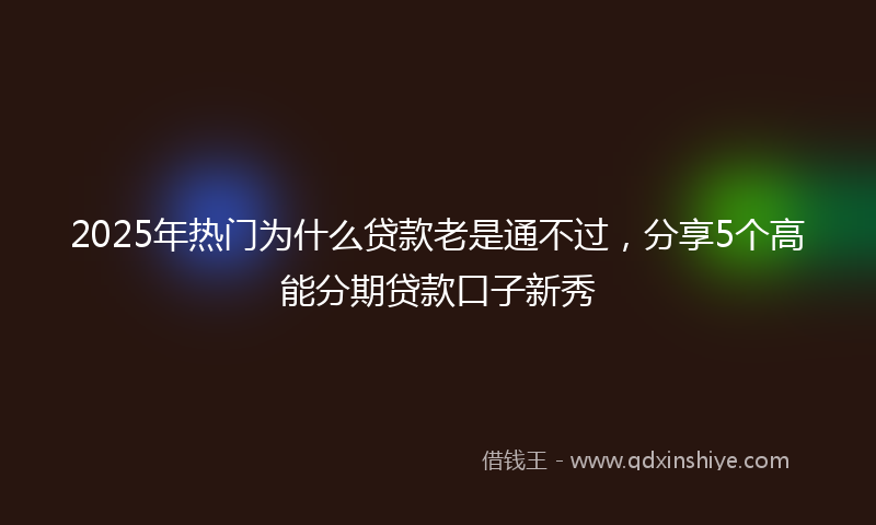2025年热门为什么贷款老是通不过，分享5个高能分期贷款口子新秀