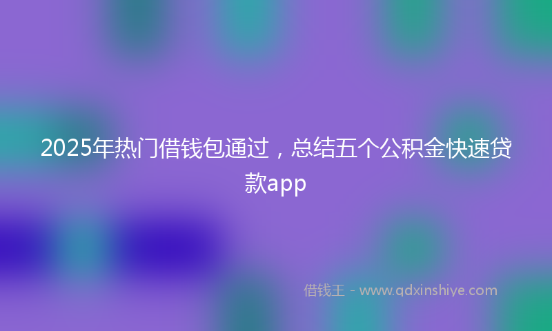 2025年热门借钱包通过，总结五个公积金快速贷款app