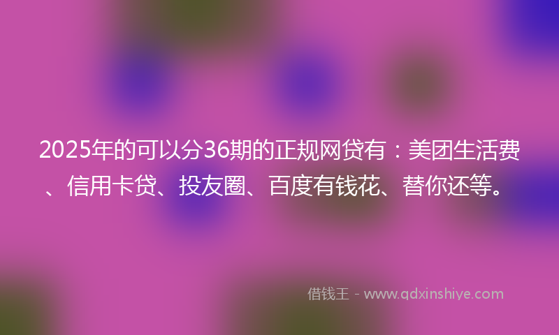 2025年的可以分36期的正规网贷有：美团生活费、信用卡贷、投友圈、百度有钱花、替你还等。