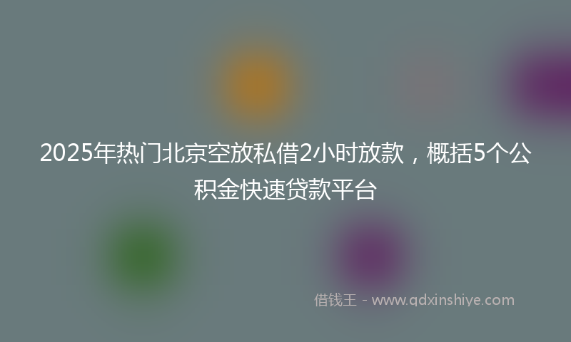 2025年热门北京空放私借2小时放款，概括5个公积金快速贷款平台