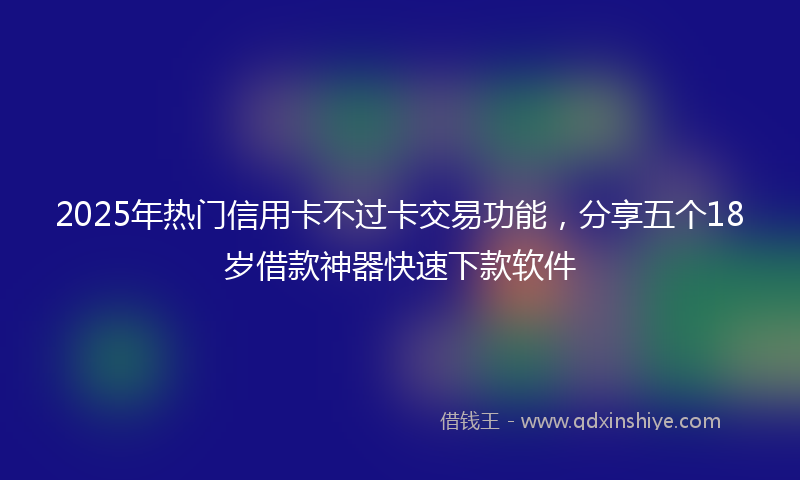 2025年热门信用卡不过卡交易功能，分享五个18岁借款神器快速下款软件