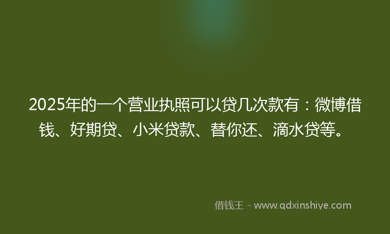 2025年的一个营业执照可以贷几次款有：微博借钱、好期贷、小米贷款、替你还、滴水贷等。