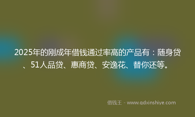 2025年的刚成年借钱通过率高的产品有：随身贷、51人品贷、惠商贷、安逸花、替你还等。