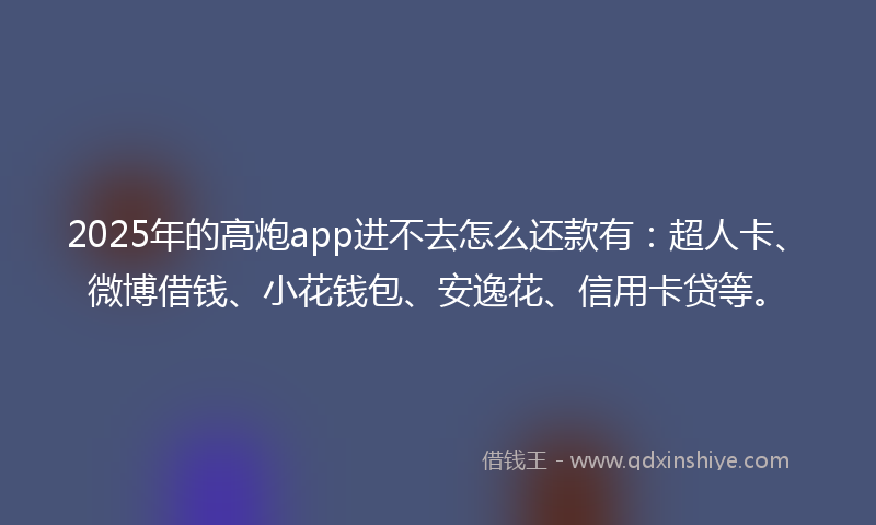 2025年的高炮app进不去怎么还款有：超人卡、微博借钱、小花钱包、安逸花、信用卡贷等。