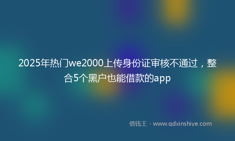 2025年热门we2000上传身份证审核不通过，整合5个黑户也能借款的app