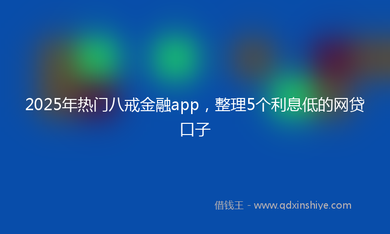 2025年热门八戒金融app，整理5个利息低的网贷口子