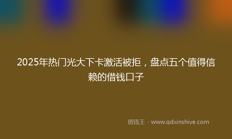 2025年热门光大下卡激活被拒，盘点五个值得信赖的借钱口子