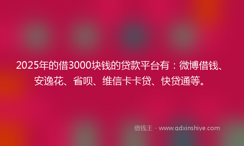 2025年的借3000块钱的贷款平台有：微博借钱、安逸花、省呗、维信卡卡贷、快贷通等。