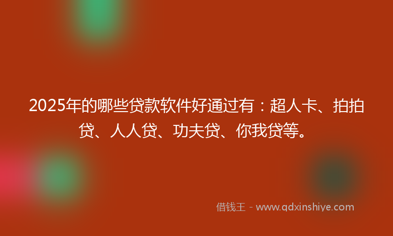 2025年的哪些贷款软件好通过有：超人卡、拍拍贷、人人贷、功夫贷、你我贷等。