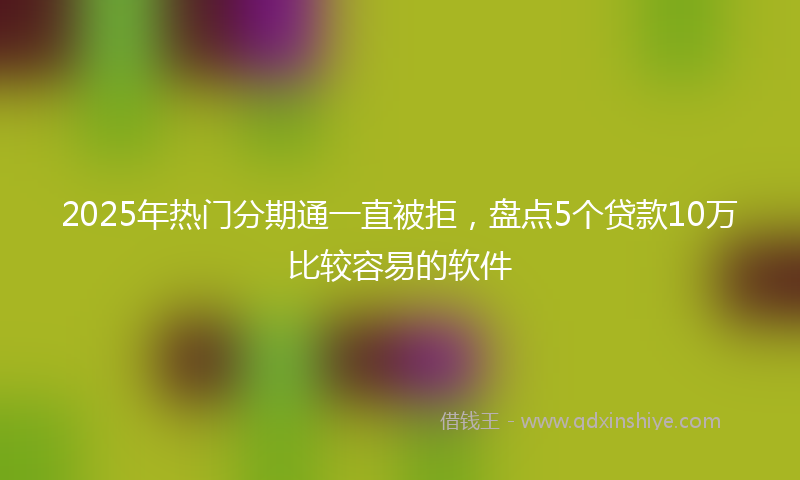 2025年热门分期通一直被拒，盘点5个贷款10万比较容易的软件