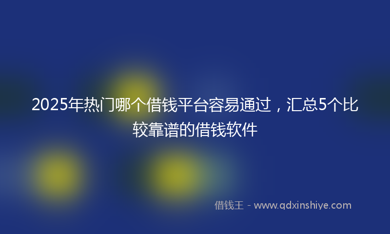 2025年热门哪个借钱平台容易通过，汇总5个比较靠谱的借钱软件