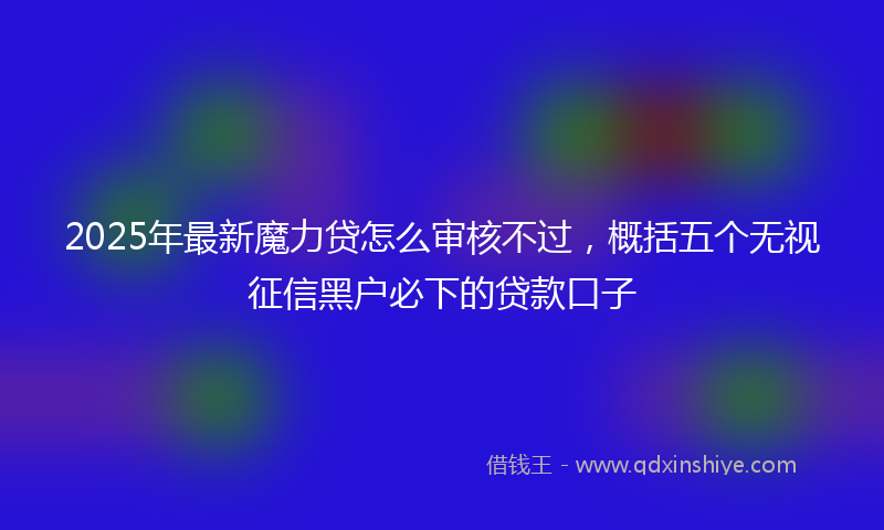 2025年最新魔力贷怎么审核不过，概括五个无视征信黑户必下的贷款口子