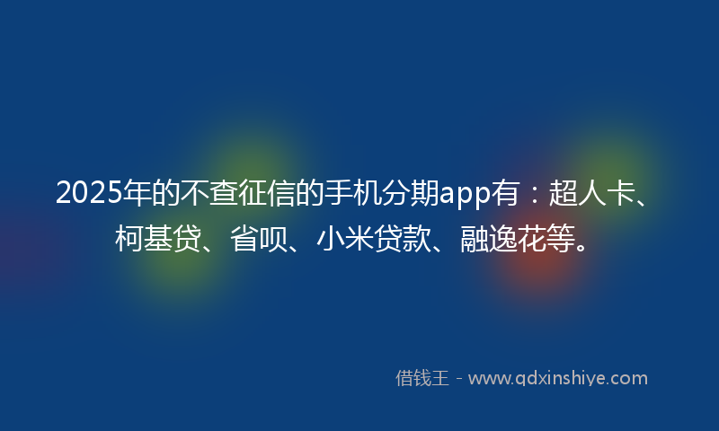 2025年的不查征信的手机分期app有：超人卡、柯基贷、省呗、小米贷款、融逸花等。