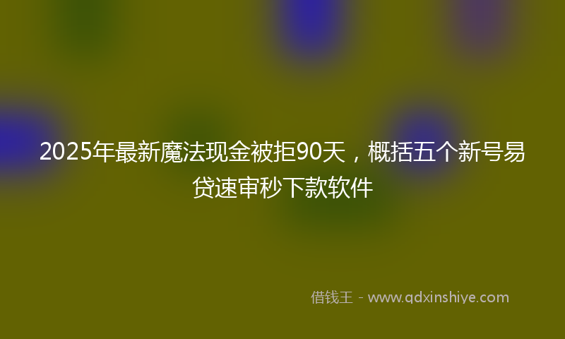 2025年最新魔法现金被拒90天，概括五个新号易贷速审秒下款软件