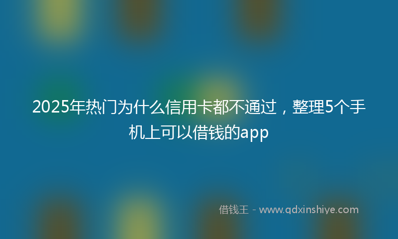 2025年热门为什么信用卡都不通过，整理5个手机上可以借钱的app