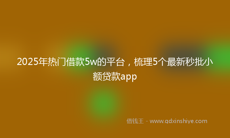 2025年热门借款5w的平台，梳理5个最新秒批小额贷款app