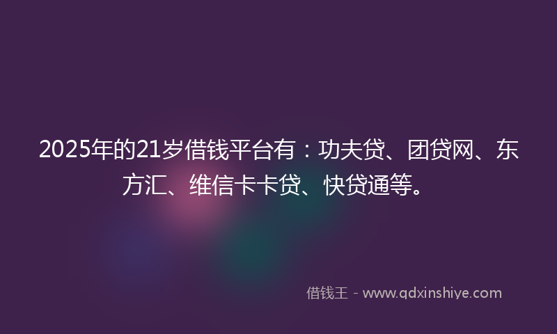 2025年的21岁借钱平台有：功夫贷、团贷网、东方汇、维信卡卡贷、快贷通等。