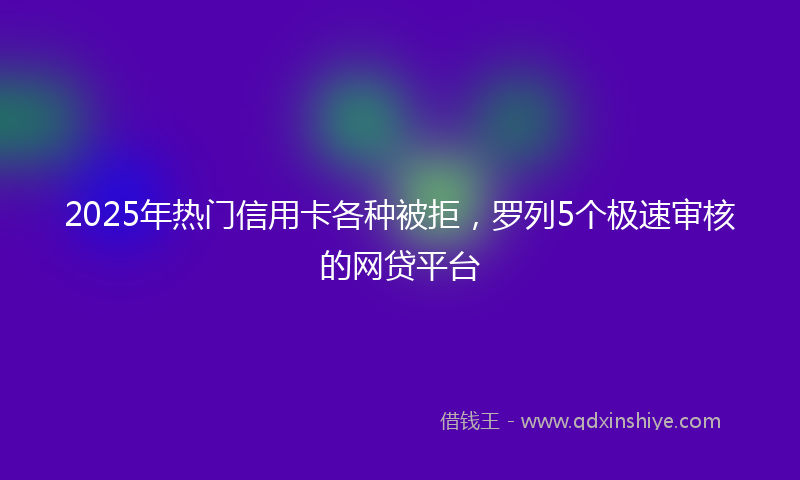 2025年热门信用卡各种被拒，罗列5个极速审核的网贷平台