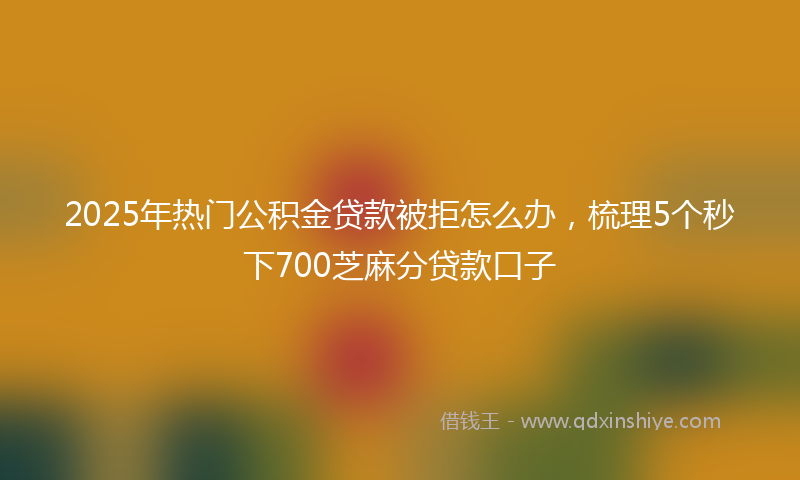 2025年热门公积金贷款被拒怎么办，梳理5个秒下700芝麻分贷款口子