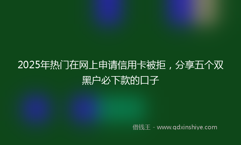 2025年热门在网上申请信用卡被拒，分享五个双黑户必下款的口子