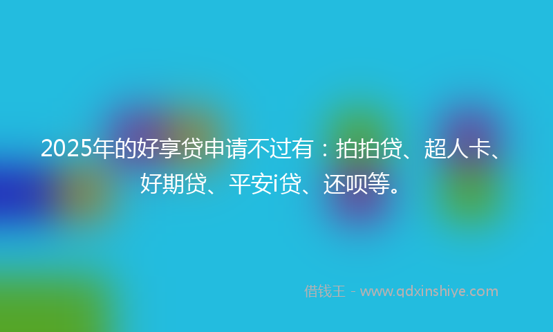 2025年的好享贷申请不过有：拍拍贷、超人卡、好期贷、平安i贷、还呗等。