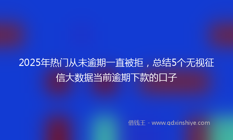 2025年热门从未逾期一直被拒，总结5个无视征信大数据当前逾期下款的口子