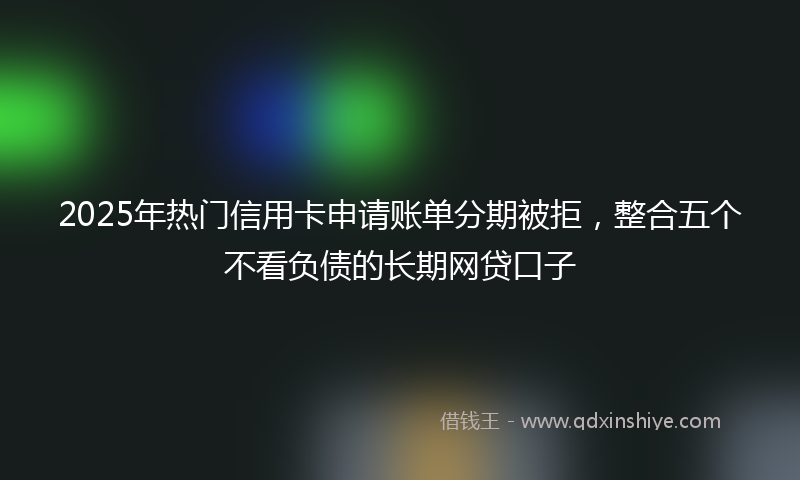 2025年热门信用卡申请账单分期被拒，整合五个不看负债的长期网贷口子