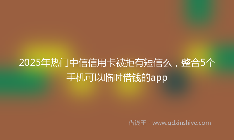 2025年热门中信信用卡被拒有短信么，整合5个手机可以临时借钱的app