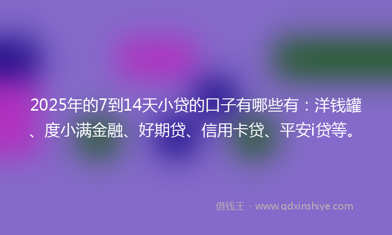 2025年的7到14天小贷的口子有哪些有：洋钱罐、度小满金融、好期贷、信用卡贷、平安i贷等。
