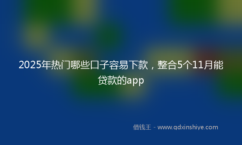 2025年热门哪些口子容易下款，整合5个11月能贷款的app