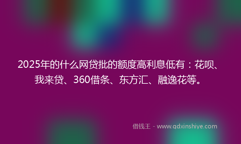 2025年的什么网贷批的额度高利息低有：花呗、我来贷、360借条、东方汇、融逸花等。