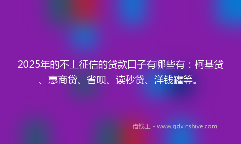 2025年的不上征信的贷款口子有哪些有：柯基贷、惠商贷、省呗、读秒贷、洋钱罐等。